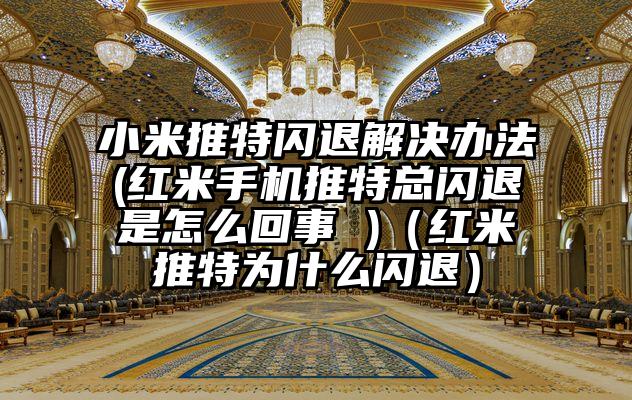 小米推特闪退解决办法(红米手机推特总闪退是怎么回事 )（红米推特为什么闪退）