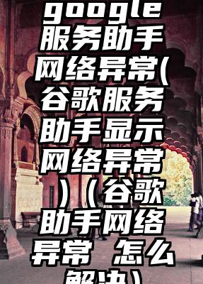 google服务助手网络异常(谷歌服务助手显示网络异常 )（谷歌助手网络异常 怎么解决）