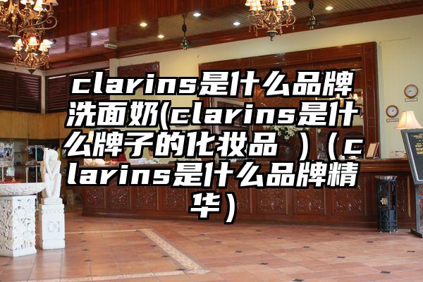 clarins是什么品牌洗面奶(clarins是什么牌子的化妆品 )（clarins是什么品牌精华）