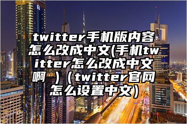 twitter手机版内容怎么改成中文(手机twitter怎么改成中文啊 )（twitter官网怎么设置中文）
