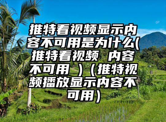 推特看视频显示内容不可用是为什么(推特看视频 内容不可用 )（推特视频播放显示内容不可用）