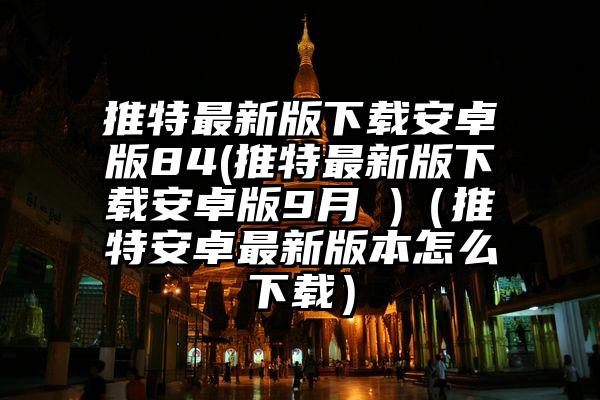 推特最新版下载安卓版84(推特最新版下载安卓版9月 )（推特安卓最新版本怎么下载）