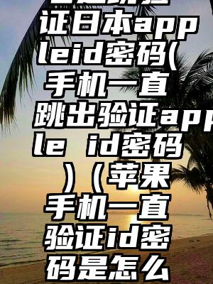 老是跳验证日本appleid密码(手机一直跳出验证apple id密码 )（苹果手机一直验证id密码是怎么回事）