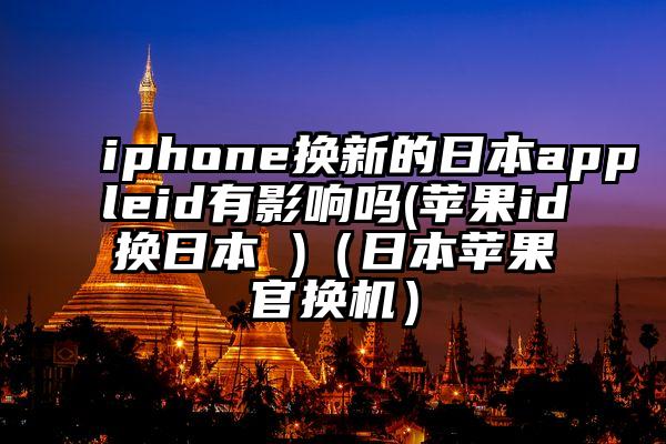 iphone换新的日本appleid有影响吗(苹果id换日本 )（日本苹果官换机）