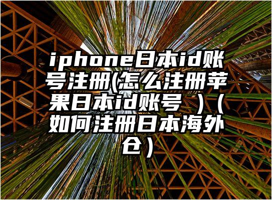 iphone日本id账号注册(怎么注册苹果日本id账号 )（如何注册日本海外仓）