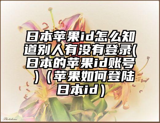 日本苹果id怎么知道别人有没有登录(日本的苹果id账号 )（苹果如何登陆日本id）