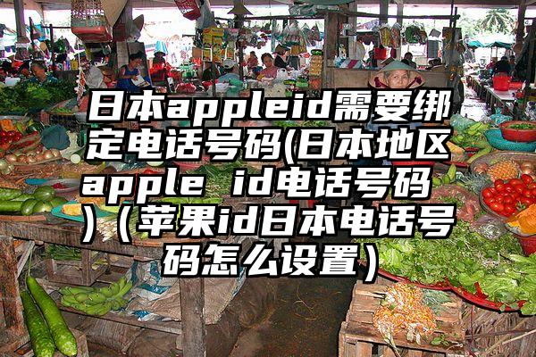 日本appleid需要绑定电话号码(日本地区apple id电话号码 )（苹果id日本电话号码怎么设置）