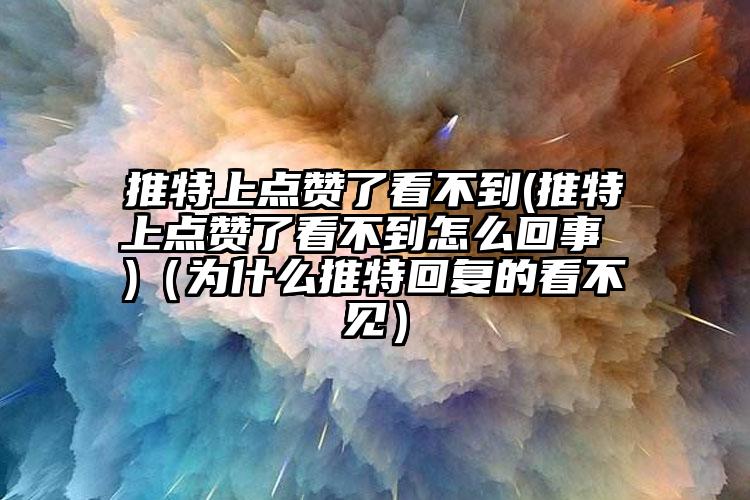 推特上点赞了看不到(推特上点赞了看不到怎么回事 )（为什么推特回复的看不见）