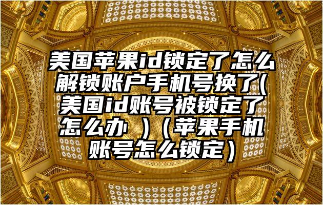 美国苹果id锁定了怎么解锁账户手机号换了(美国id账号被锁定了怎么办 )(苹果手机账号怎么锁定)