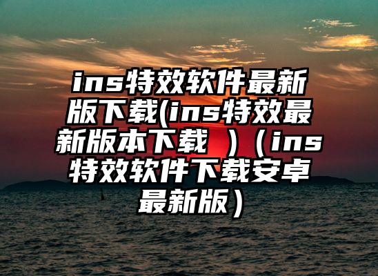 ins特效软件最新版下载(ins特效最新版本下载 )（ins特效软件下载安卓最新版）