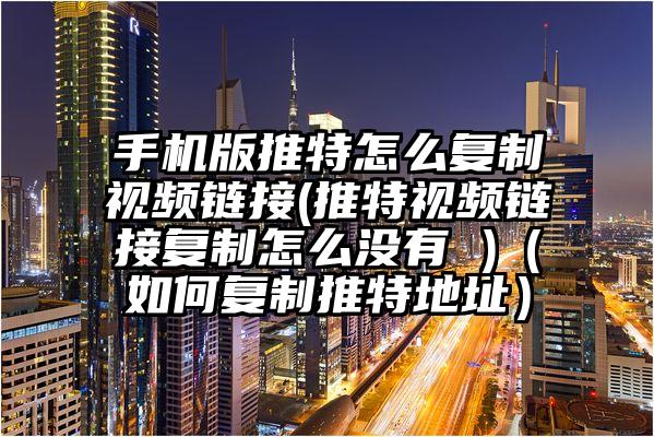 手机版推特怎么复制视频链接(推特视频链接复制怎么没有 )（如何复制推特地址）