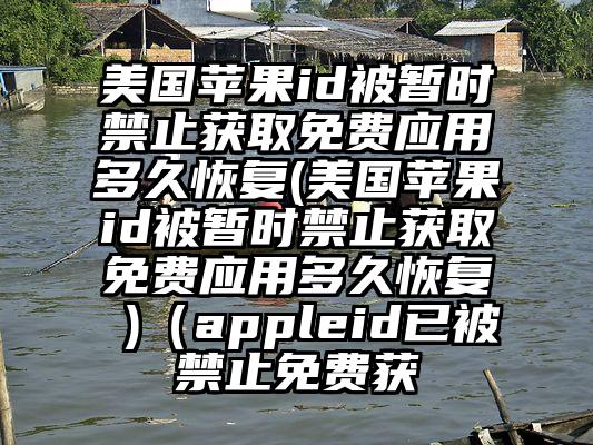 美国苹果id被暂时禁止获取免费应用多久恢复(美国苹果id被暂时禁止获取免费应用多久恢复 )(appleid已被禁止免费获