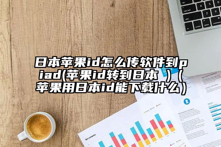 日本苹果id怎么传软件到piad(苹果id转到日本 )（苹果用日本id能下载什么）