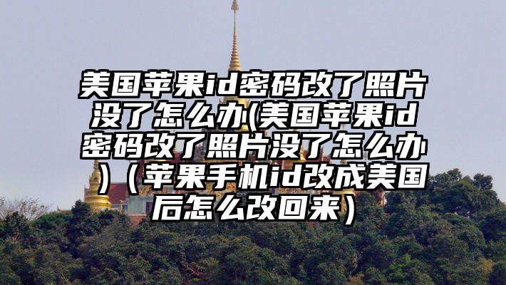 美国苹果id密码改了照片没了怎么办(美国苹果id密码改了照片没了怎么办 )(苹果手机id改成美国后怎么改回来)