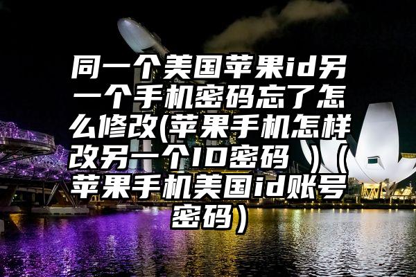 同一个美国苹果id另一个手机密码忘了怎么修改(苹果手机怎样改另一个ID密码 )（苹果手机美国id账号密码）