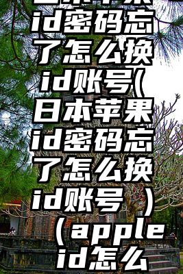 日本苹果id密码忘了怎么换id账号(日本苹果id密码忘了怎么换id账号 )（apple id怎么注册）