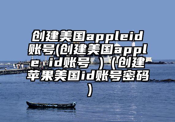 创建美国appleid账号(创建美国apple id账号 )（创建苹果美国id账号密码）