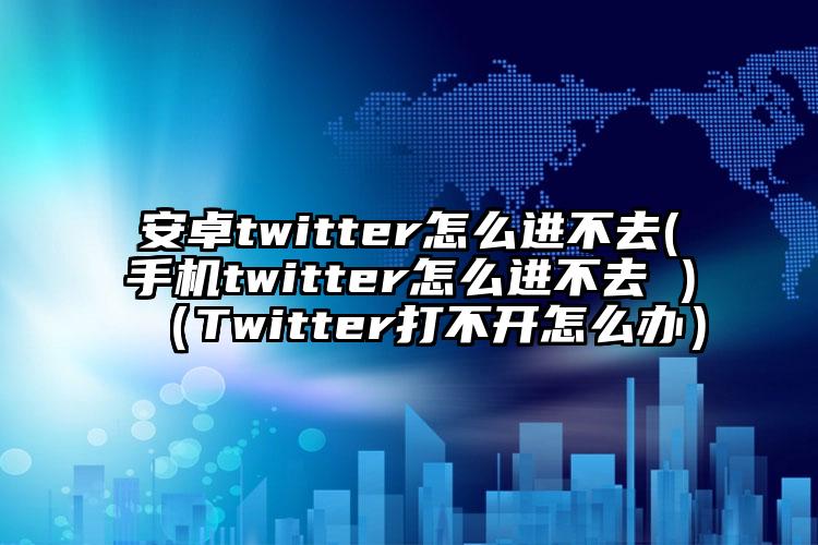 安卓twitter怎么进不去(手机twitter怎么进不去 )（Twitter打不开怎么办）