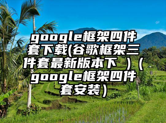 google框架四件套下载(谷歌框架三件套最新版本下 )（google框架四件套安装）
