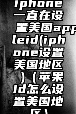 iphone一直在设置美国appleid(iphone设置美国地区 )（苹果id怎么设置美国地区）