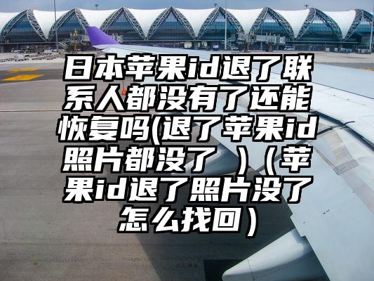 日本苹果id退了联系人都没有了还能恢复吗(退了苹果id照片都没了 )（苹果id退了照片没了怎么找回）