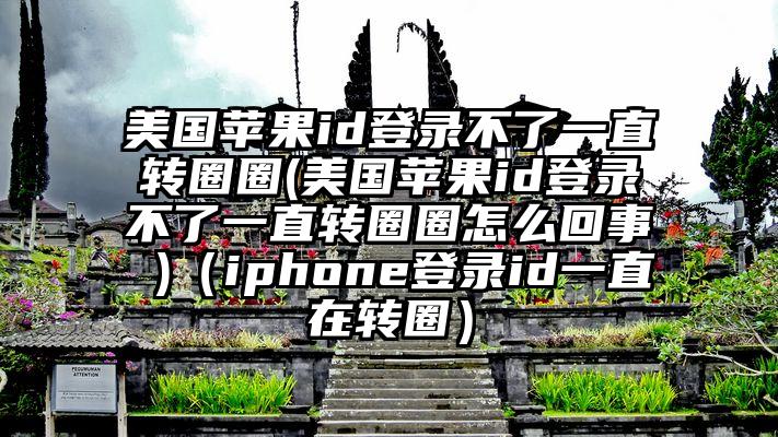 美国苹果id登录不了一直转圈圈(美国苹果id登录不了一直转圈圈怎么回事 )（iphone登录id一直在转圈）
