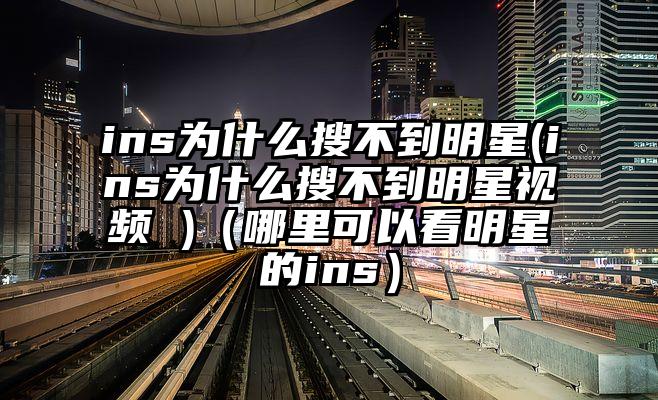 ins为什么搜不到明星(ins为什么搜不到明星视频 )（哪里可以看明星的ins）