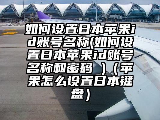 如何设置日本苹果id账号名称(如何设置日本苹果id账号名称和密码 )（苹果怎么设置日本键盘）