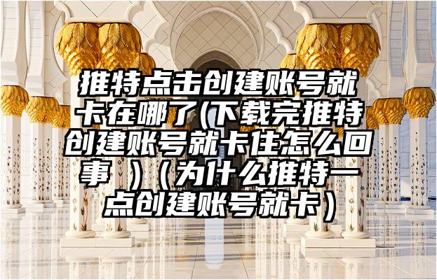 推特点击创建账号就卡在哪了(下载完推特创建账号就卡住怎么回事 )(为什么推特一点创建账号就卡)