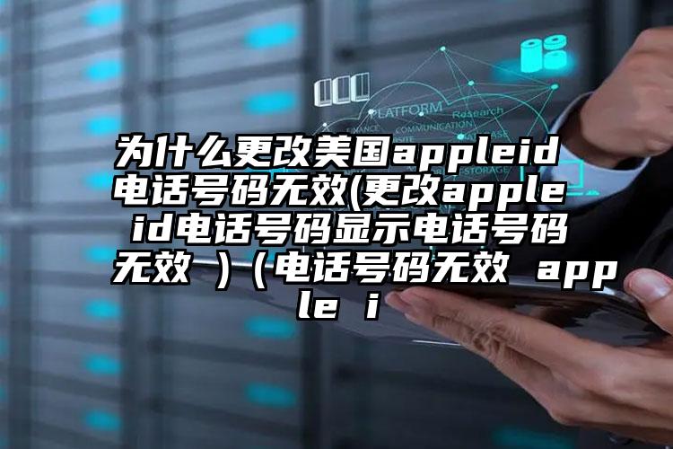 为什么更改美国appleid电话号码无效(更改apple id电话号码显示电话号码无效 )（电话号码无效 apple i