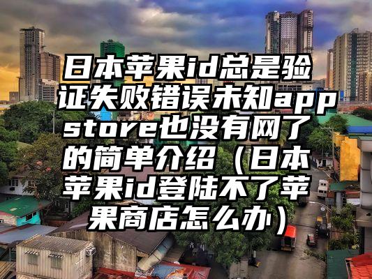 日本苹果id总是验证失败错误未知appstore也没有网了的简单介绍（日本苹果id登陆不了苹果商店怎么办）