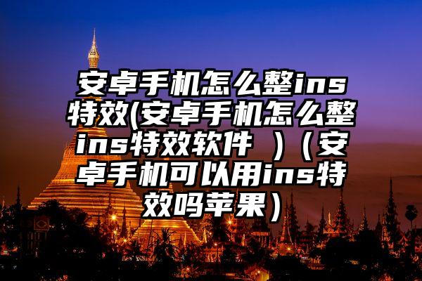 安卓手机怎么整ins特效(安卓手机怎么整ins特效软件 )（安卓手机可以用ins特效吗苹果）