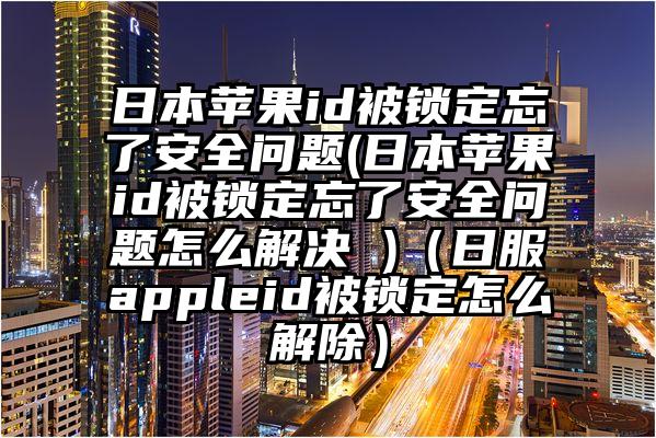 日本苹果id被锁定忘了安全问题(日本苹果id被锁定忘了安全问题怎么解决 )（日服appleid被锁定怎么解除）