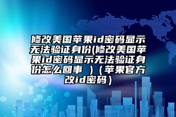 修改美国苹果id密码显示无法验证身份(修改美国苹果id密码显示无法验证身份怎么回事 )（苹果官方改id密码）