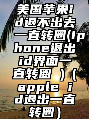 美国苹果id退不出去一直转圈(iphone退出id界面一直转圈 )（apple id退出一直转圈）