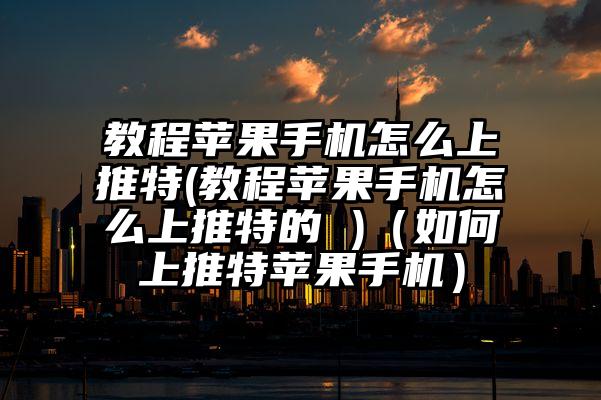 教程苹果手机怎么上推特(教程苹果手机怎么上推特的 )（如何上推特苹果手机）