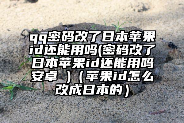 qq密码改了日本苹果id还能用吗(密码改了日本苹果id还能用吗安卓 )（苹果id怎么改成日本的）