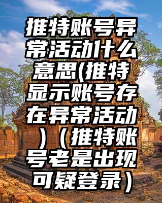 推特账号异常活动什么意思(推特显示账号存在异常活动 )（推特账号老是出现可疑登录）