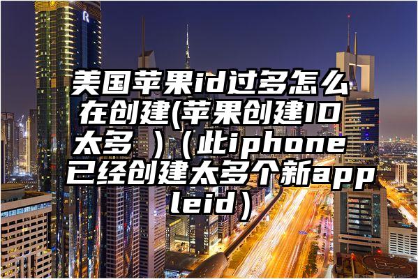 美国苹果id过多怎么在创建(苹果创建ID太多 )（此iphone已经创建太多个新appleid）