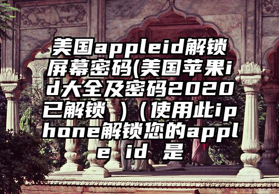 美国appleid解锁屏幕密码(美国苹果id大全及密码2020已解锁 )（使用此iphone解锁您的apple id 是