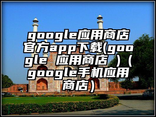 google应用商店官方app下载(google 应用商店 )（google手机应用商店）