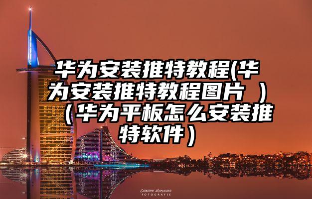 华为安装推特教程(华为安装推特教程图片 )（华为平板怎么安装推特软件）