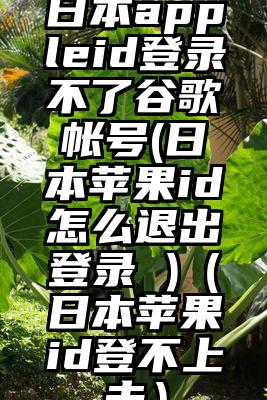 日本appleid登录不了谷歌帐号(日本苹果id怎么退出登录 )（日本苹果id登不上去）