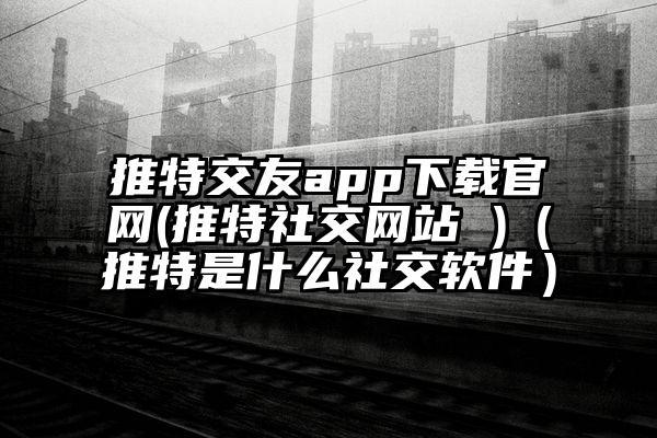 推特交友app下载官网(推特社交网站 )（推特是什么社交软件）