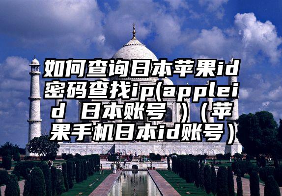 如何查询日本苹果id密码查找ip(appleid 日本账号 )（苹果手机日本id账号）