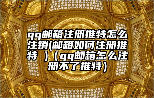 qq邮箱注册推特怎么注销(邮箱如何注册推特 )（qq邮箱怎么注册不了推特）