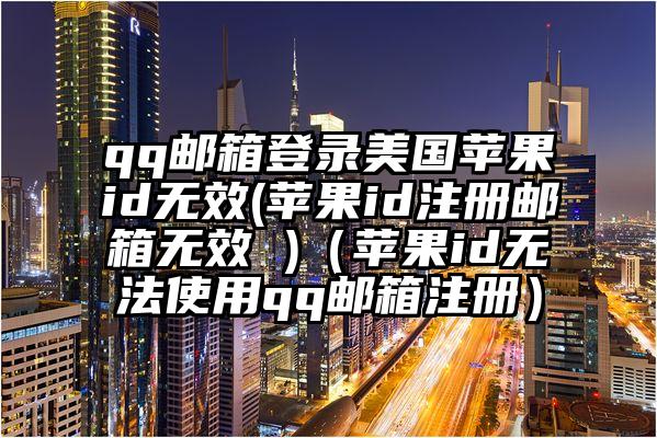 qq邮箱登录美国苹果id无效(苹果id注册邮箱无效 )（苹果id无法使用qq邮箱注册）