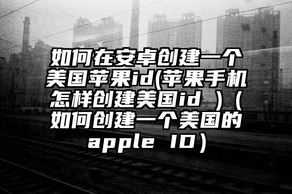 如何在安卓创建一个美国苹果id(苹果手机怎样创建美国id )（如何创建一个美国的apple ID）