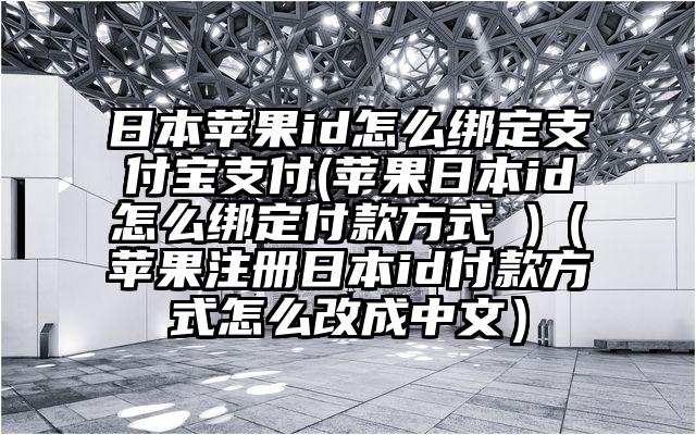 日本苹果id怎么绑定支付宝支付(苹果日本id怎么绑定付款方式 )（苹果注册日本id付款方式怎么改成中文）