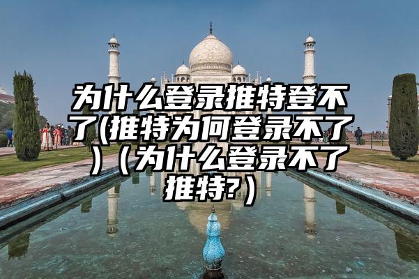 为什么登录推特登不了(推特为何登录不了 )（为什么登录不了推特?）